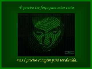 É preciso ter força para estar certo,   mas é preciso coragem para ter dúvida.   