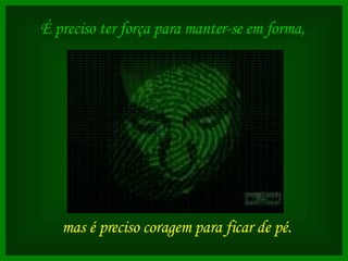 É preciso ter força para manter-se em forma,   mas é preciso coragem para ficar de pé.   