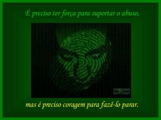 É preciso ter força para suportar o abuso,  mas é preciso coragem para fazê-lo parar.   