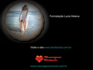 Formatação Lucia Helena Visite o site: www.facilitavida.com.br www.mensagensvirtuais.com.br 