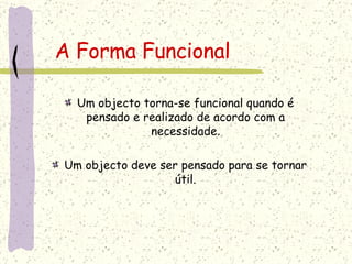 A Forma Funcional Um objecto torna-se funcional quando é pensado e realizado de acordo com a necessidade. Um objecto deve ser pensado para se tornar útil. 