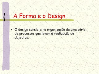 A Forma e o Design O design consiste na organização de uma série de processos que levam à realização de objectos. 