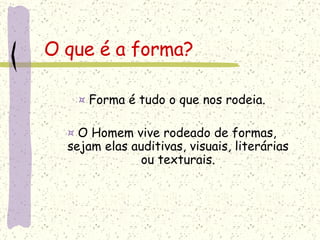 O que é a forma? ¤  Forma é tudo o que nos rodeia. ¤  O Homem vive rodeado de formas, sejam elas auditivas, visuais, literárias ou texturais. 