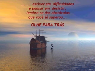 ... ...  estiver em  dificuldades e pensar em  desistir,  lembre-se dos obstáculos que você já superou... OLHE PARA TRÁS 