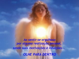 Ao sentir-se orgulhoso por alguma realização pessoal,  sonde suas motivações e intuições...   OLHE PARA DENTRO 