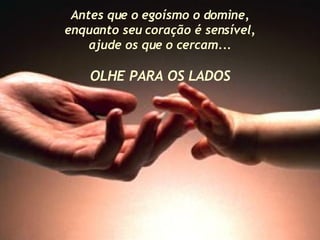 Antes que o egoísmo o domine, enquanto seu coração é sensível, ajude os que o cercam... OLHE PARA OS LADOS 