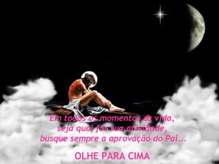 Em todos os momentos da vida, seja qual for sua atividade,  busque sempre a aprovação do Pai... OLHE PARA CIMA 