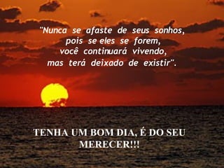 "Nunca  se  afaste  de  seus  sonhos,  pois  se eles  se  forem,  você  continuará  vivendo,  mas  terá  deixado  de  existir".   TENHA UM BOM DIA, É DO SEU MERECER!!! 