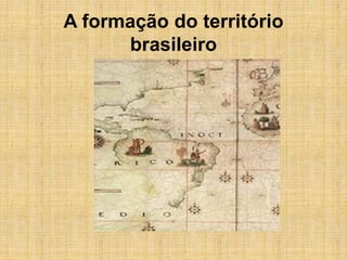 A formação do território
brasileiro
 