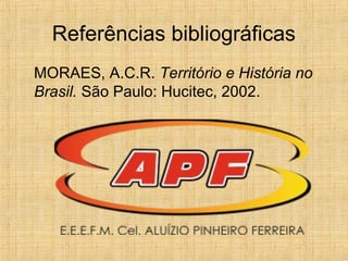 Referências bibliográficas
MORAES, A.C.R. Território e História no
Brasil. São Paulo: Hucitec, 2002.
 