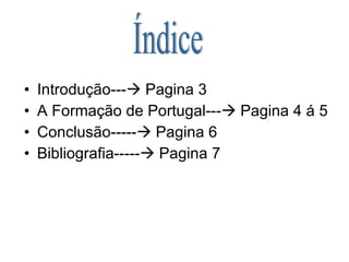 Introdução---   Pagina 3 A Formação de Portugal---   Pagina 4 á 5 Conclusão-----   Pagina 6 Bibliografia-----   Pagina 7 Índice 