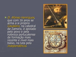 D. Afonso Henriques , que com 16 anos se arma a si próprio  Cavaleiro , na catedral de Zamora, é apoiado pelo povo e pela nobreza portucalense de formação mais recente e nível mais baixo, na luta pela  independência . 