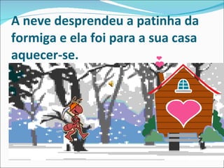 A neve desprendeu a patinha da formiga e ela foi para a sua casa aquecer-se. 