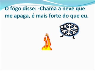 O fogo disse:   -Chama a neve que me apaga, é mais forte do que eu. 