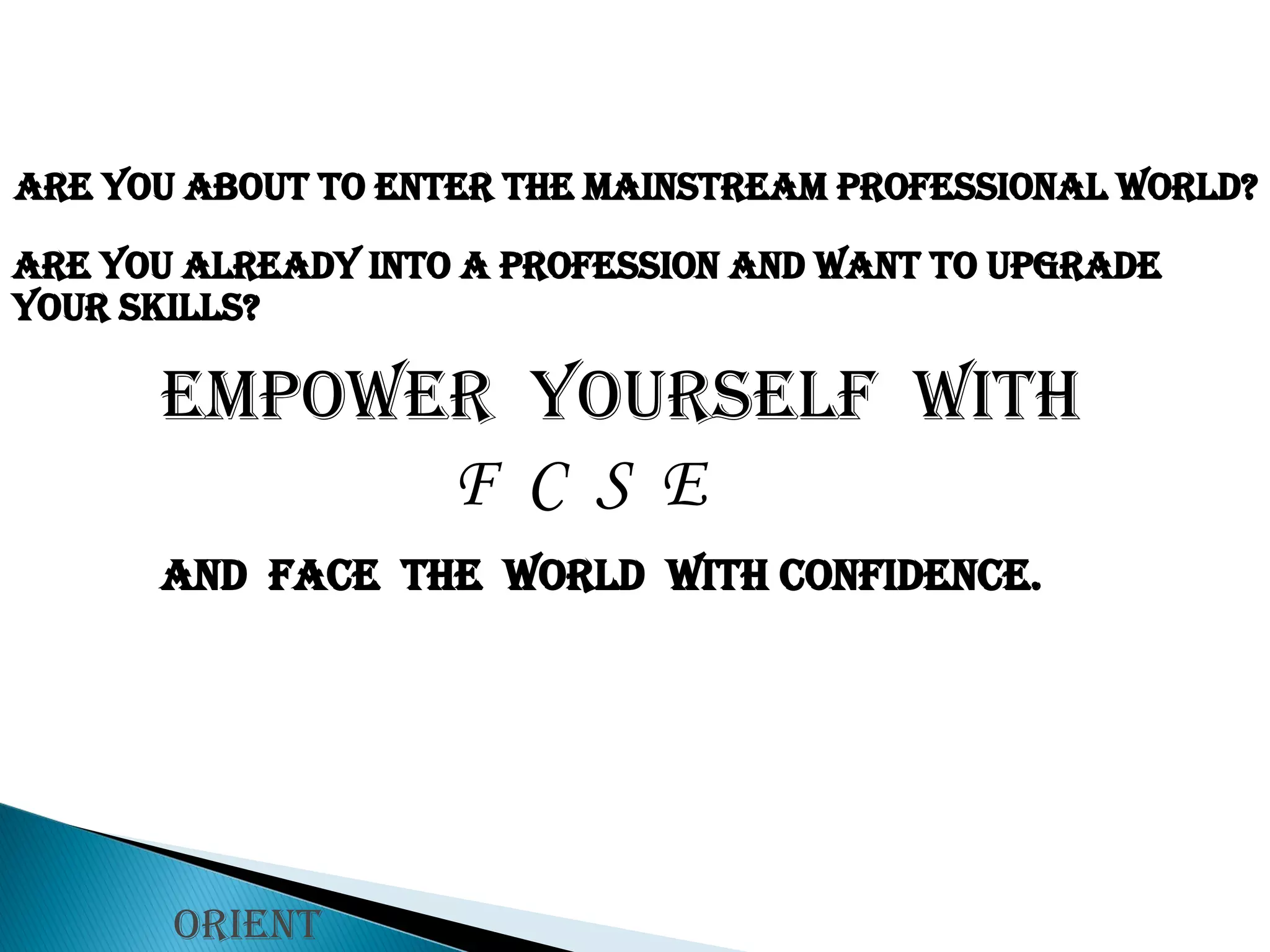 Empower  yourself  with F  C  S  E AND  FACE  THE  WORLD  WITH CONFIDENCE.   Are you about to enter the mainstream professional world? Are you already into a profession and want to upgrade your skills? Orient Longman 