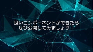 良いコンポーネントができたら
ぜひ公開してみましょう！
 