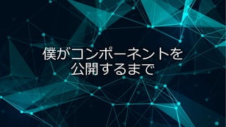 僕がコンポーネントを
公開するまで
 