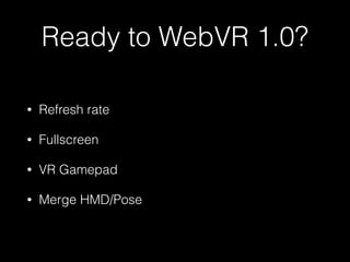 Ready to WebVR 1.0?
• Refresh rate
• Fullscreen
• VR Gamepad
• Merge HMD/Pose
 