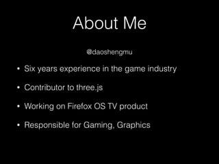 About Me
• Six years experience in the game industry
• Contributor to three.js
• Working on Firefox OS TV product
• Responsible for Gaming, Graphics
@daoshengmu
 