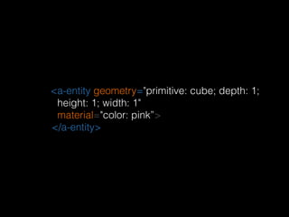 <a-entity geometry="primitive: cube; depth: 1;
height: 1; width: 1" 
material="color: pink”> 
</a-entity>
 