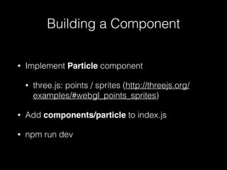 Building a Component
• Implement Particle component
• three.js: points / sprites (http://threejs.org/
examples/#webgl_points_sprites)
• Add components/particle to index.js
• npm run dev
 