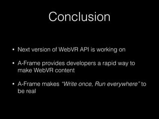 Conclusion
• Next version of WebVR API is working on
• A-Frame provides developers a rapid way to
make WebVR content
• A-Frame makes “Write once, Run everywhere” to
be real
 