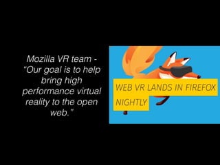 Mozilla VR team -
“Our goal is to help
bring high
performance virtual
reality to the open
web.”
 