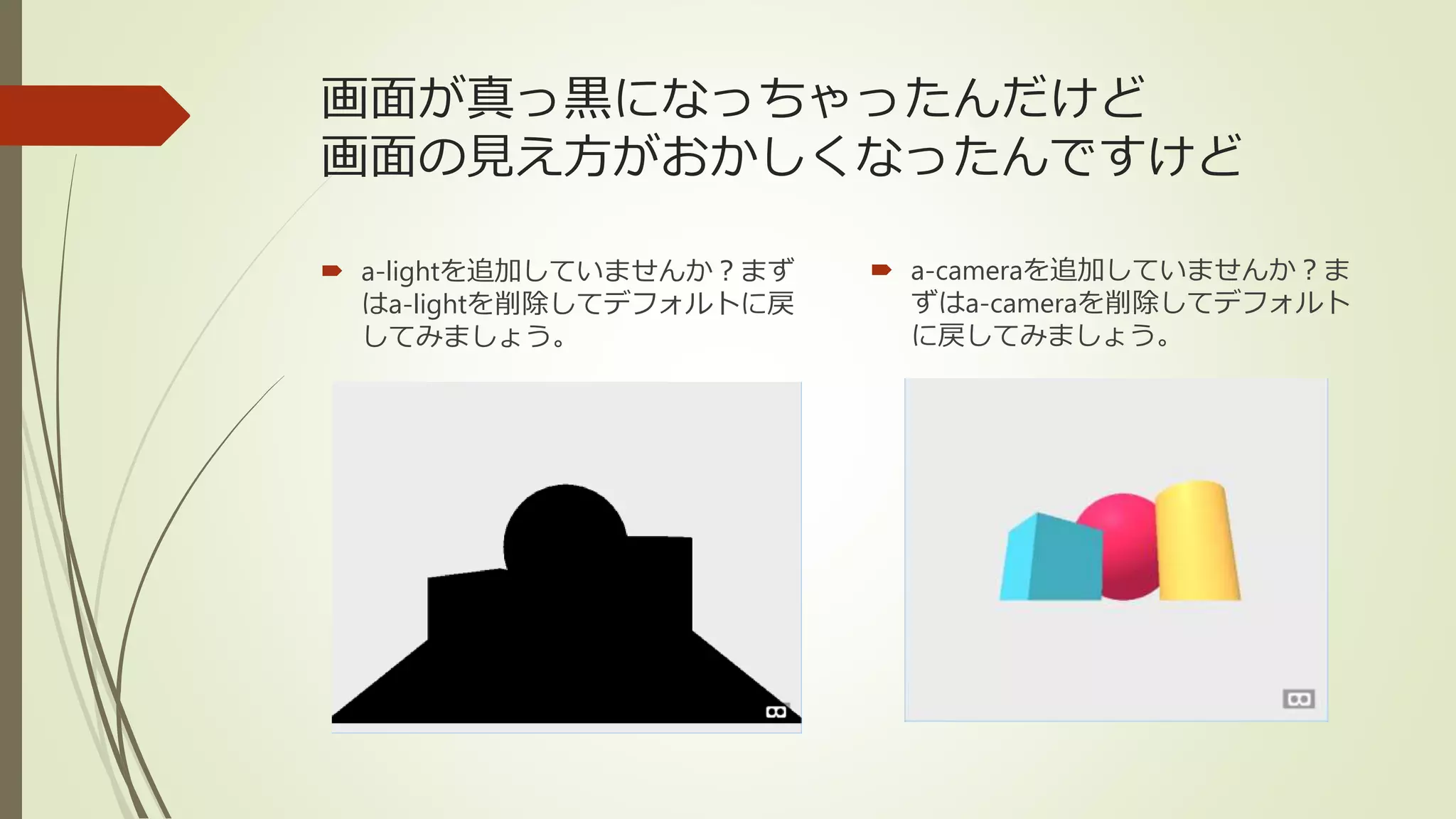 画面が真っ黒になっちゃったんだけど
画面の見え方がおかしくなったんですけど
 a-lightを追加していませんか？まず
はa-lightを削除してデフォルトに戻
してみましょう。
 a-cameraを追加していませんか？ま
ずはa-cameraを削除してデフォルト
に戻してみましょう。
 