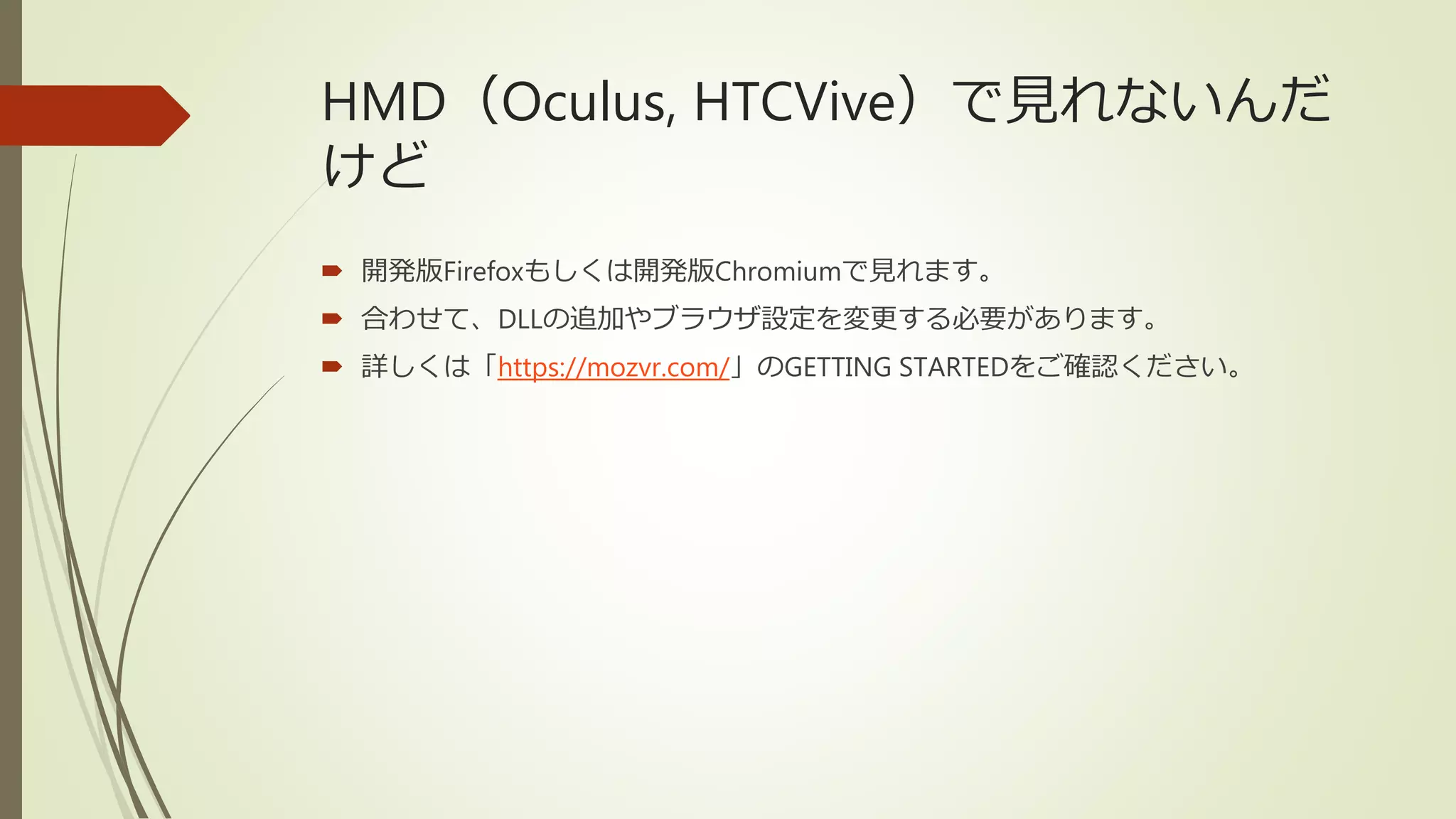 HMD（Oculus, HTCVive）で見れないんだ
けど
 開発版Firefoxもしくは開発版Chromiumで見れます。
 合わせて、DLLの追加やブラウザ設定を変更する必要があります。
 詳しくは「https://mozvr.com/」のGETTING STARTEDをご確認ください。
 