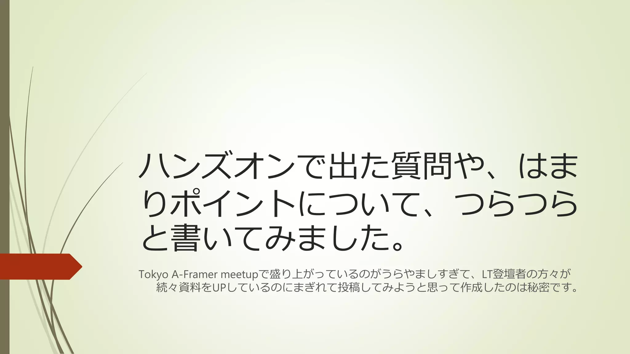 ハンズオンで出た質問や、はま
りポイントについて、つらつら
と書いてみました。
Tokyo A-Framer meetupで盛り上がっているのがうらやましすぎて、LT登壇者の方々が
続々資料をUPしているのにまぎれて投稿してみようと思って作成したのは秘密です。
 