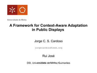 A Framework for Context-Aware Adaptation in Public Displays  Jorge C. S. Cardoso [email_address] Rui José [email_address] DSI, Universidade do Minho, Guimarães 