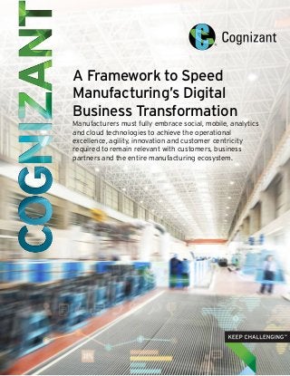 A Framework to Speed
Manufacturing’s Digital
Business Transformation
Manufacturers must fully embrace social, mobile, analytics
and cloud technologies to achieve the operational
excellence, agility, innovation and customer centricity
required to remain relevant with customers, business
partners and the entire manufacturing ecosystem.
 