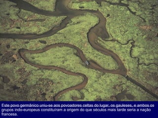 Este povo germânico uniu-se aos povoadores celtas do lugar, os gauleses, e ambos os grupos indo-europeus constituíram a origem do que séculos mais tarde seria a nação francesa.  