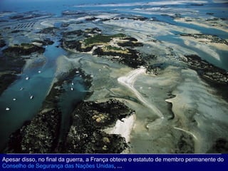 Apesar disso, no final da guerra, a França obteve o estatuto de membro permanente do  Conselho de Segurança das Nações Unidas , ... 