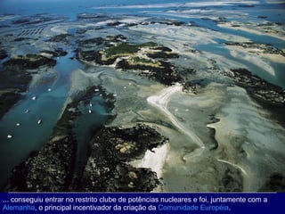 ... conseguiu entrar no restrito clube de potências nucleares e foi, juntamente com a  Alemanha , o principal incentivador da criação da  Comunidade Européia . 
