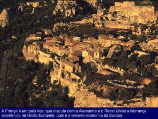 A França é um país rico, que disputa com a Alemanha e o Reino Unido a liderança econômica na União Européia, pois é a terceira economia da Europa. 
