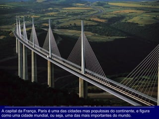 A capital da França, Paris é uma das cidades mas populosas do continente, e figura como uma cidade mundial, ou seja, uma das mais importantes do mundo.  