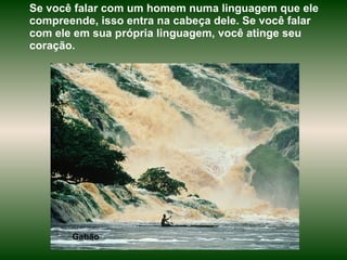 Gabão  Se você falar com um homem numa linguagem que ele compreende, isso entra na cabeça dele. Se você falar com ele em sua própria linguagem, você atinge seu coração.  