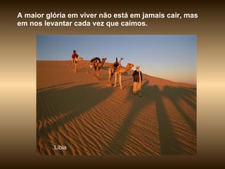 Líbia A maior glória em viver não está em jamais cair, mas em nos levantar cada vez que caímos.  
