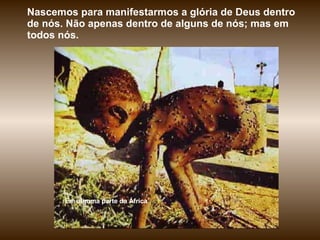 Nascemos para manifestarmos a glória de Deus dentro de nós. Não apenas dentro de alguns de nós; mas em todos nós.  Em alguma parte da África 