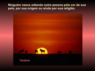 Tanzânia Ninguém nasce odiando outra pessoa pela cor de sua pele, por sua origem ou ainda por sua religião.  