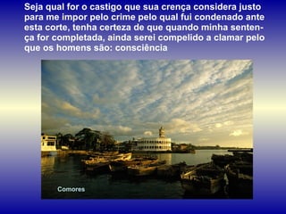 Comores Seja qual for o castigo que sua crença considera justo para me impor pelo crime pelo qual fui condenado ante esta corte, tenha certeza de que quando minha senten-ça for completada, ainda serei compelido a clamar pelo que os homens são: consciência  