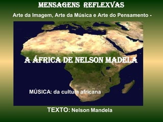 MENSAGENS  REFLEXVAS   Arte da Imagem, Arte da Música e Arte do Pensamento - A ÁFRICA de nelson madela MÚSICA: da cultura africana TEXTO:   Nelson Mandela  