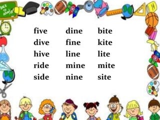 five dine bite
dive fine kite
hive line lite
ride mine mite
side nine site
 
