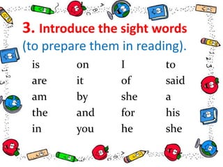 3. Introduce the sight words
(to prepare them in reading).
is on I to
are it of said
am by she a
the and for his
in you he she
 