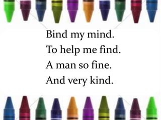 Bind my mind.
To help me find.
A man so fine.
And very kind.
 