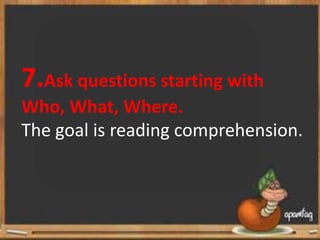 7.Ask questions starting with
Who, What, Where.
The goal is reading comprehension.
 