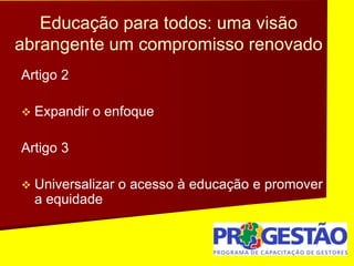 Educação para todos: uma visão
abrangente um compromisso renovado
Artigo 2
 Expandir o enfoque
Artigo 3
 Universalizar o acesso à educação e promover
a equidade
 