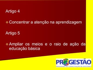 Artigo 4
 Concentrar a atenção na aprendizagem
Artigo 5
 Ampliar os meios e o raio de ação da
educação básica
 