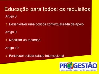 Educação para todos: os requisitos
Artigo 8
 Desenvolver uma política contextualizada de apoio
Artigo 9
 Mobilizar os recursos
Artigo 10
 Fortalecer solidariedade internacional
 